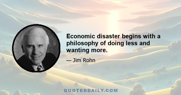 Economic disaster begins with a philosophy of doing less and wanting more.