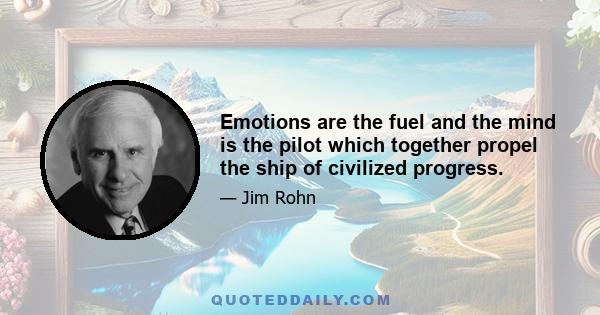 Emotions are the fuel and the mind is the pilot which together propel the ship of civilized progress.