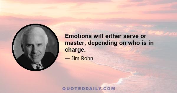 Emotions will either serve or master, depending on who is in charge.