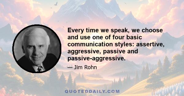 Every time we speak, we choose and use one of four basic communication styles: assertive, aggressive, passive and passive-aggressive.