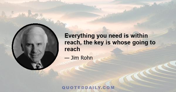 Everything you need is within reach, the key is whose going to reach