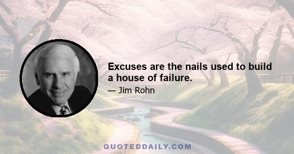 Excuses are the nails used to build a house of failure.