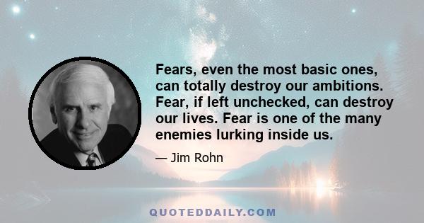 Fears, even the most basic ones, can totally destroy our ambitions. Fear, if left unchecked, can destroy our lives. Fear is one of the many enemies lurking inside us.