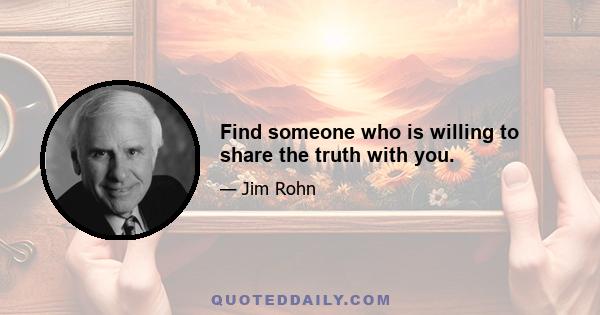 Find someone who is willing to share the truth with you.