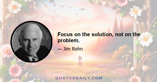 Focus on the solution, not on the problem.