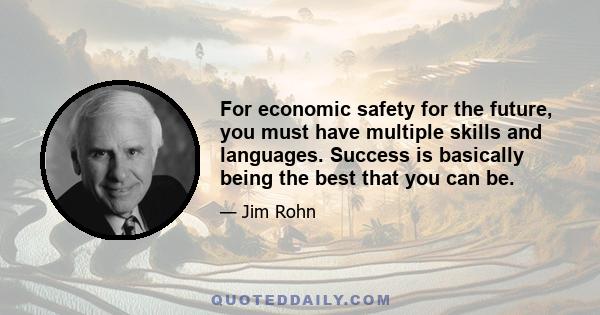 For economic safety for the future, you must have multiple skills and languages. Success is basically being the best that you can be.