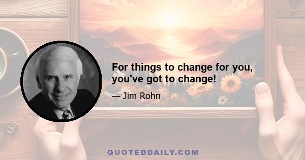 For things to change for you, you've got to change!