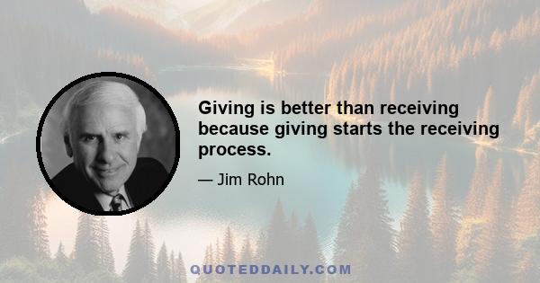 Giving is better than receiving because giving starts the receiving process.