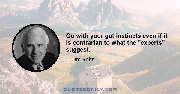 Go with your gut instincts even if it is contrarian to what the experts suggest.