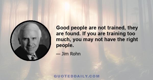 Good people are not trained, they are found. If you are training too much, you may not have the right people.