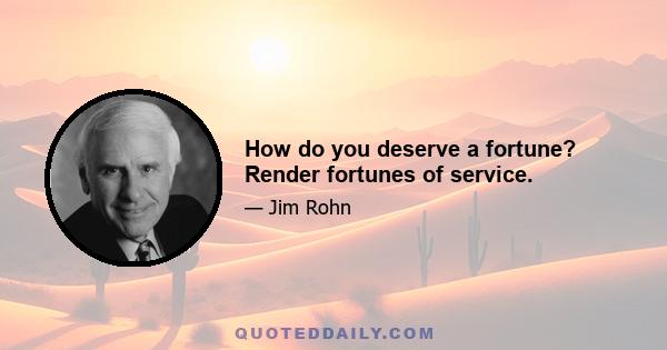 How do you deserve a fortune? Render fortunes of service.