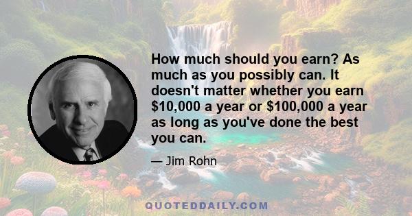 How much should you earn? As much as you possibly can. It doesn't matter whether you earn $10,000 a year or $100,000 a year as long as you've done the best you can.