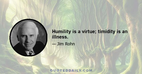 Humility is a virtue; timidity is an illness.