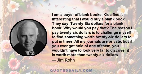 I am a buyer of blank books. Kids find it interesting that I would buy a blank book. They say, Twenty-Six dollars for a blank book! Why would you pay that? The reason I pay twenty-six dollars is to challenge myself to