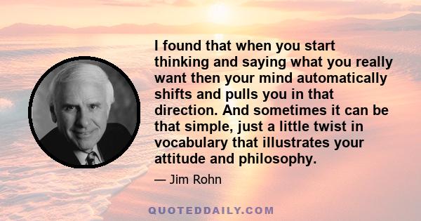 I found that when you start thinking and saying what you really want then your mind automatically shifts and pulls you in that direction. And sometimes it can be that simple, just a little twist in vocabulary that