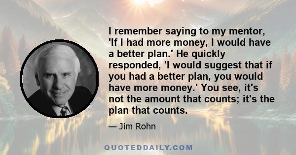 I remember saying to my mentor, 'If I had more money, I would have a better plan.' He quickly responded, 'I would suggest that if you had a better plan, you would have more money.' You see, it's not the amount that