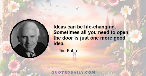 Ideas can be life-changing. Sometimes all you need to open the door is just one more good idea.