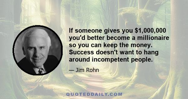 If someone gives you $1,000,000 you'd better become a millionaire so you can keep the money. Success doesn't want to hang around incompetent people.