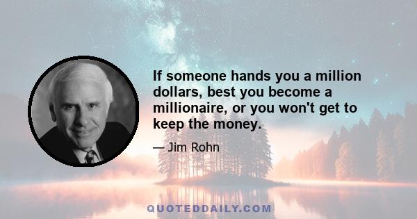 If someone hands you a million dollars, best you become a millionaire, or you won't get to keep the money.