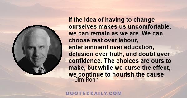 If the idea of having to change ourselves makes us uncomfortable, we can remain as we are. We can choose rest over labour, entertainment over education, delusion over truth, and doubt over confidence. The choices are