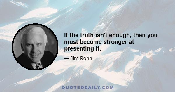 If the truth isn't enough, then you must become stronger at presenting it.