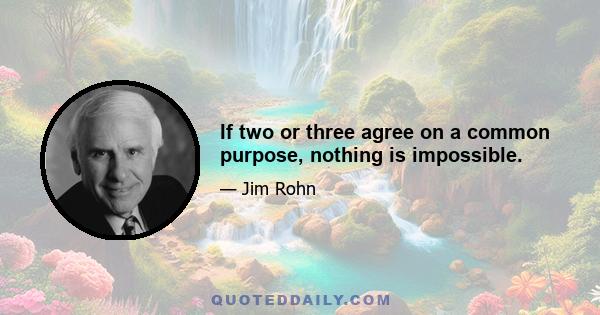 If two or three agree on a common purpose, nothing is impossible.