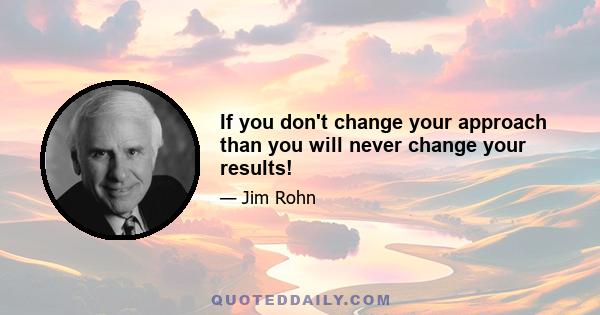 If you don't change your approach than you will never change your results!