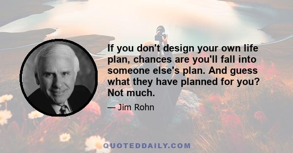 If you don't design your own life plan, chances are you'll fall into someone else's plan. And guess what they have planned for you? Not much.