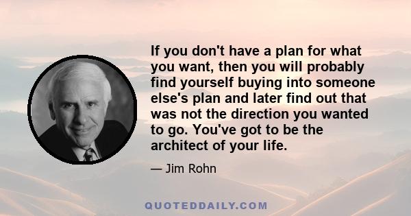 If you don't have a plan for what you want, then you will probably find yourself buying into someone else's plan and later find out that was not the direction you wanted to go. You've got to be the architect of your