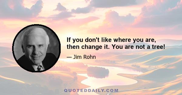 If you don't like where you are, then change it. You are not a tree!