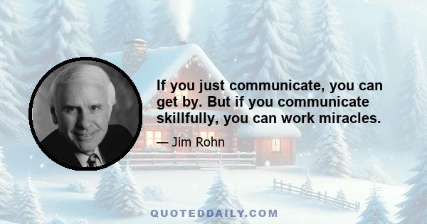 If you just communicate, you can get by. But if you communicate skillfully, you can work miracles.