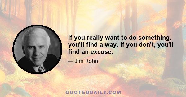 If you really want to do something, you'll find a way. If you don't, you'll find an excuse.