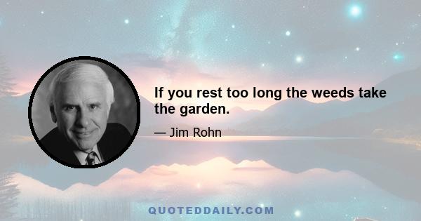 If you rest too long the weeds take the garden.