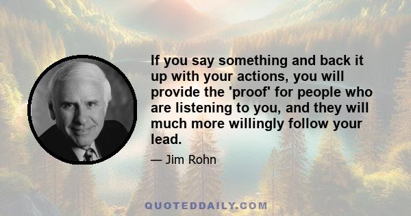 If you say something and back it up with your actions, you will provide the 'proof' for people who are listening to you, and they will much more willingly follow your lead.