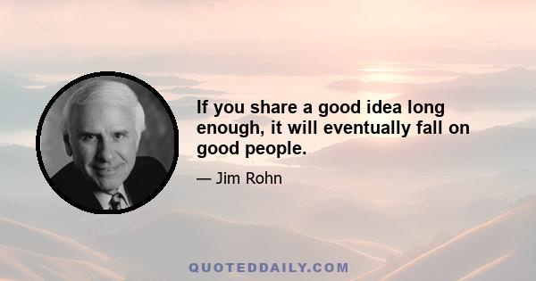 If you share a good idea long enough, it will eventually fall on good people.