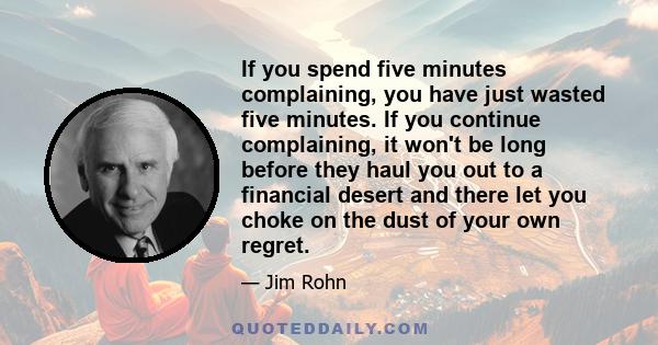 If you spend five minutes complaining, you have just wasted five minutes. If you continue complaining, it won't be long before they haul you out to a financial desert and there let you choke on the dust of your own