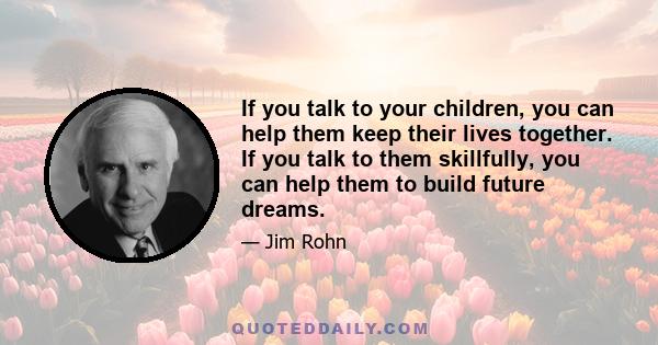 If you talk to your children, you can help them keep their lives together. If you talk to them skillfully, you can help them to build future dreams.