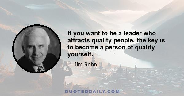 If you want to be a leader who attracts quality people, the key is to become a person of quality yourself.