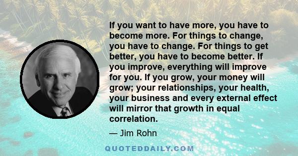 If you want to have more, you have to become more. For things to change, you have to change. For things to get better, you have to become better. If you improve, everything will improve for you. If you grow, your money