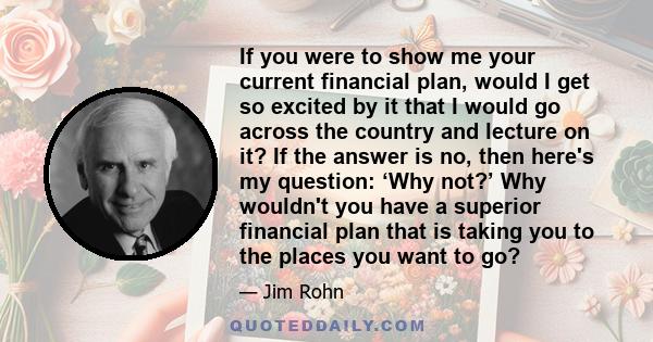 If you were to show me your current financial plan, would I get so excited by it that I would go across the country and lecture on it? If the answer is no, then here's my question: ‘Why not?’ Why wouldn't you have a