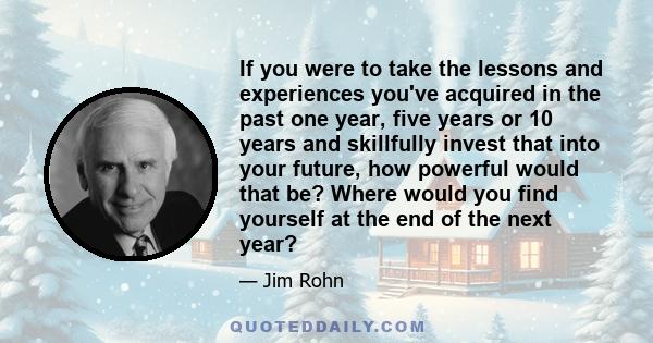 If you were to take the lessons and experiences you've acquired in the past one year, five years or 10 years and skillfully invest that into your future, how powerful would that be? Where would you find yourself at the