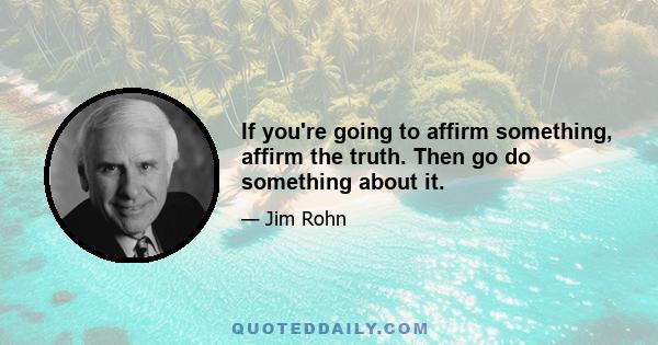 If you're going to affirm something, affirm the truth. Then go do something about it.