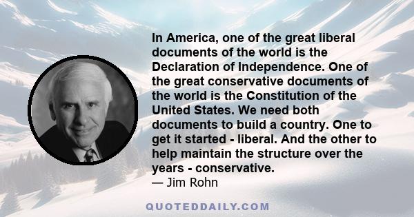 In America, one of the great liberal documents of the world is the Declaration of Independence. One of the great conservative documents of the world is the Constitution of the United States. We need both documents to