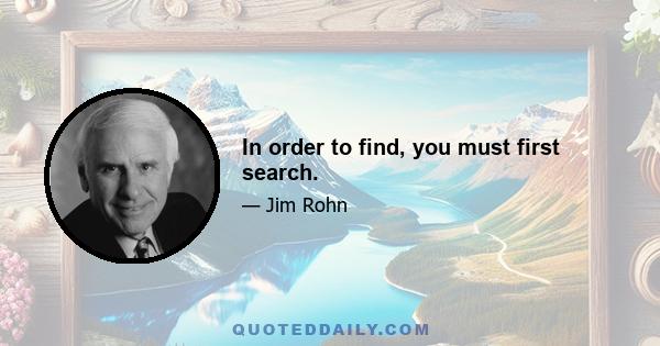 In order to find, you must first search.