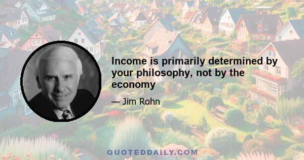 Income is primarily determined by your philosophy, not by the economy