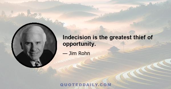 Indecision is the greatest thief of opportunity.