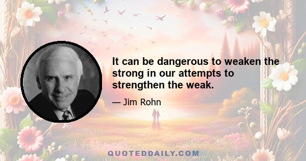 It can be dangerous to weaken the strong in our attempts to strengthen the weak.