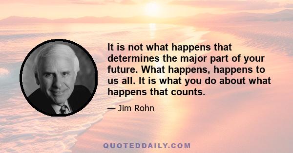 It is not what happens that determines the major part of your future. What happens, happens to us all. It is what you do about what happens that counts.