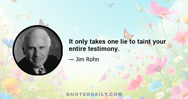 It only takes one lie to taint your entire testimony.