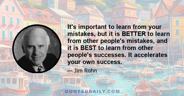 It's important to learn from your mistakes, but it is BETTER to learn from other people's mistakes, and it is BEST to learn from other people's successes. It accelerates your own success.